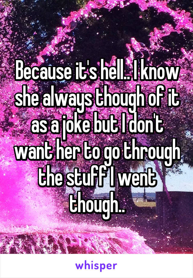 Because it's hell.. I know she always though of it as a joke but I don't want her to go through the stuff I went though..