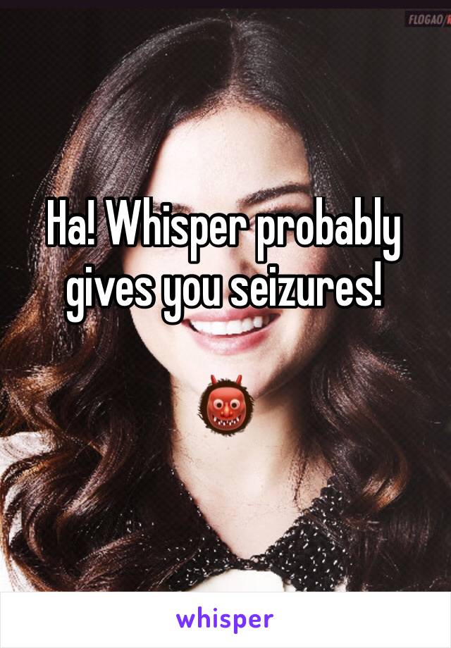 Ha! Whisper probably gives you seizures!

👹