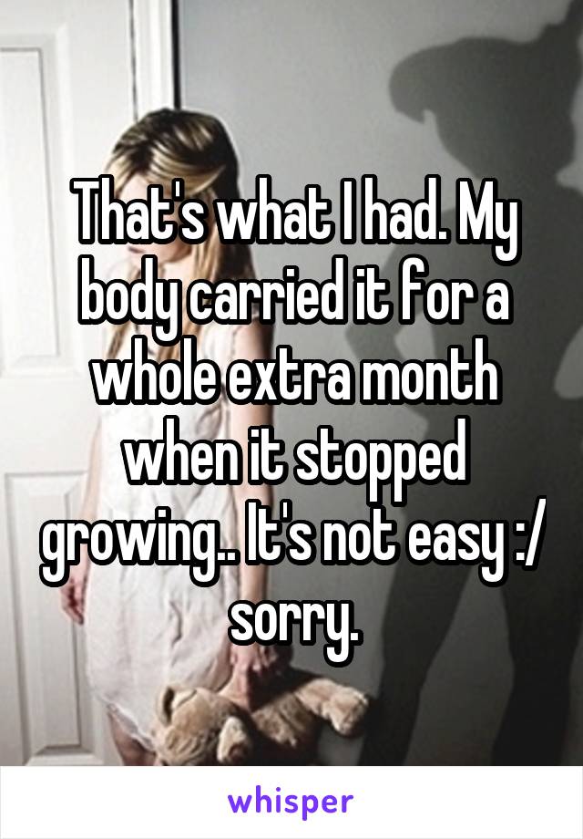 That's what I had. My body carried it for a whole extra month when it stopped growing.. It's not easy :/ sorry.
