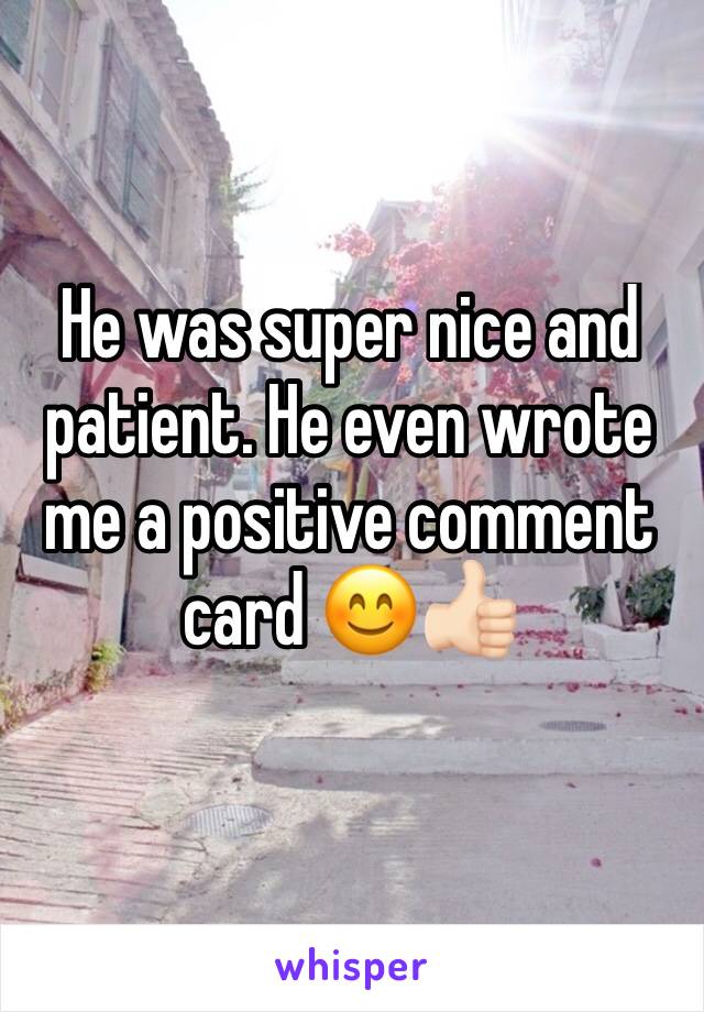 He was super nice and patient. He even wrote me a positive comment card 😊👍🏻