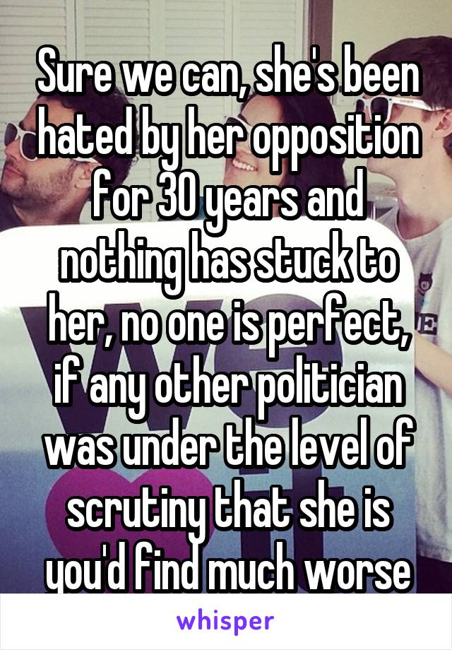 Sure we can, she's been hated by her opposition for 30 years and nothing has stuck to her, no one is perfect, if any other politician was under the level of scrutiny that she is you'd find much worse