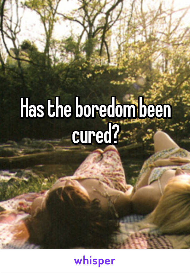 Has the boredom been cured?
