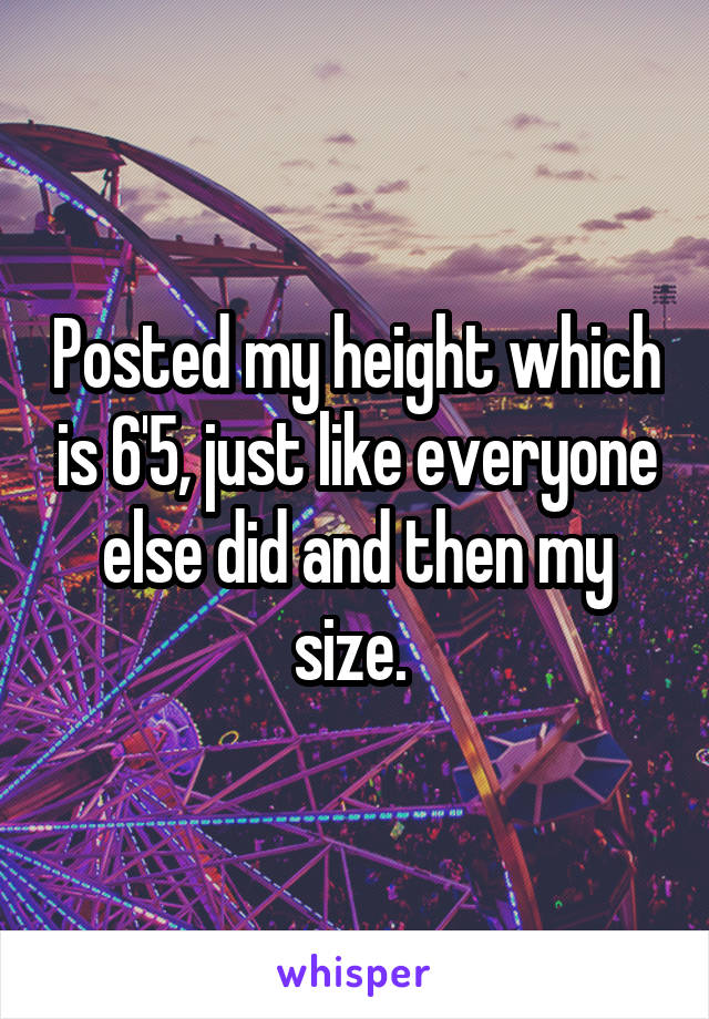 Posted my height which is 6'5, just like everyone else did and then my size. 