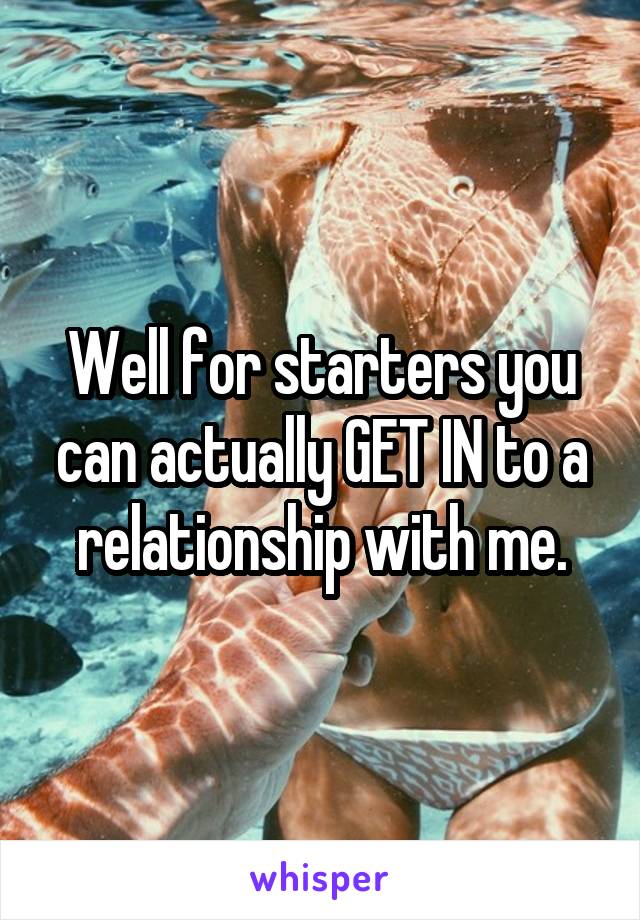 Well for starters you can actually GET IN to a relationship with me.