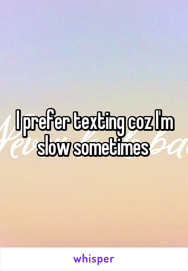 I prefer texting coz I'm slow sometimes 