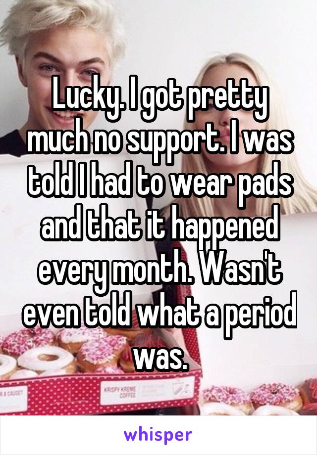 Lucky. I got pretty much no support. I was told I had to wear pads and that it happened every month. Wasn't even told what a period was.