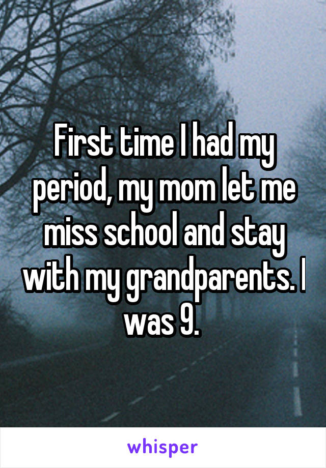 First time I had my period, my mom let me miss school and stay with my grandparents. I was 9. 