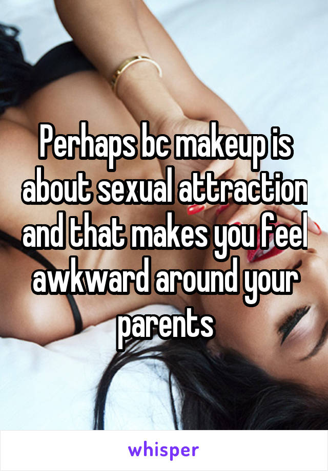 Perhaps bc makeup is about sexual attraction and that makes you feel awkward around your parents