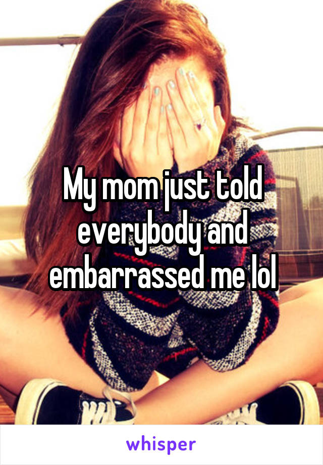 My mom just told everybody and embarrassed me lol