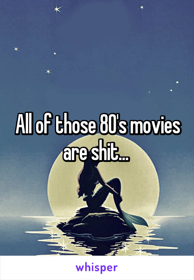 All of those 80's movies are shit... 