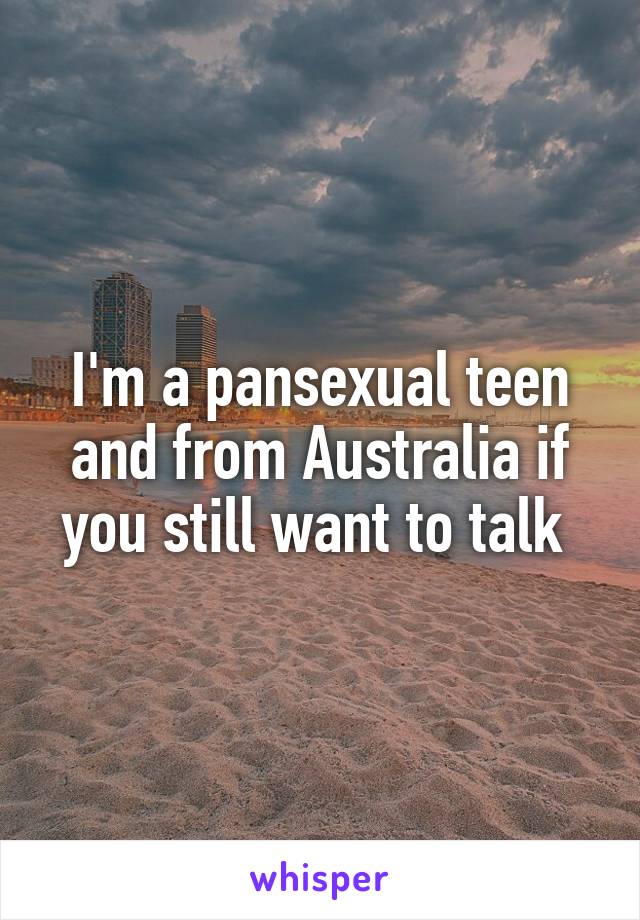 I'm a pansexual teen and from Australia if you still want to talk 
