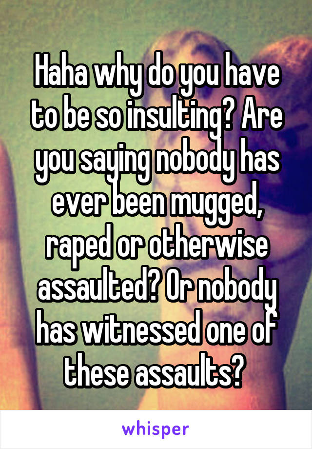 Haha why do you have to be so insulting? Are you saying nobody has ever been mugged, raped or otherwise assaulted? Or nobody has witnessed one of these assaults? 