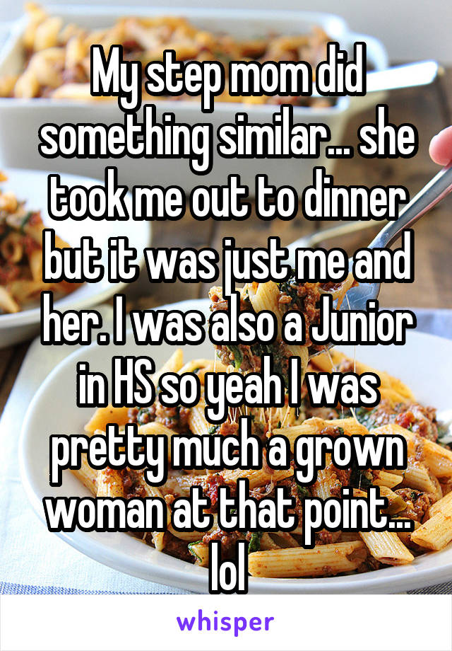 My step mom did something similar... she took me out to dinner but it was just me and her. I was also a Junior in HS so yeah I was pretty much a grown woman at that point... lol