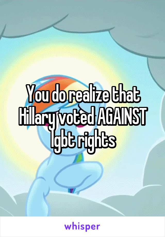 You do realize that Hillary voted AGAINST lgbt rights