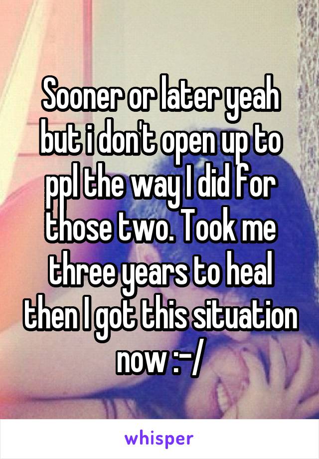 Sooner or later yeah but i don't open up to ppl the way I did for those two. Took me three years to heal then I got this situation now :-/