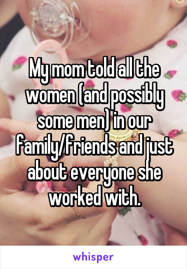 My mom told all the women (and possibly some men) in our family/friends and just about everyone she worked with.