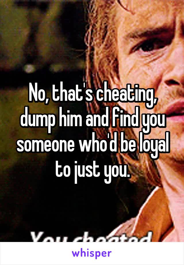 No, that's cheating, dump him and find you someone who'd be loyal to just you.