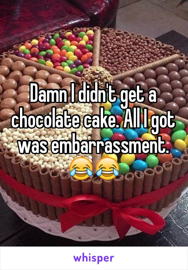 Damn I didn't get a chocolate cake. All I got was embarrassment. 😂😂