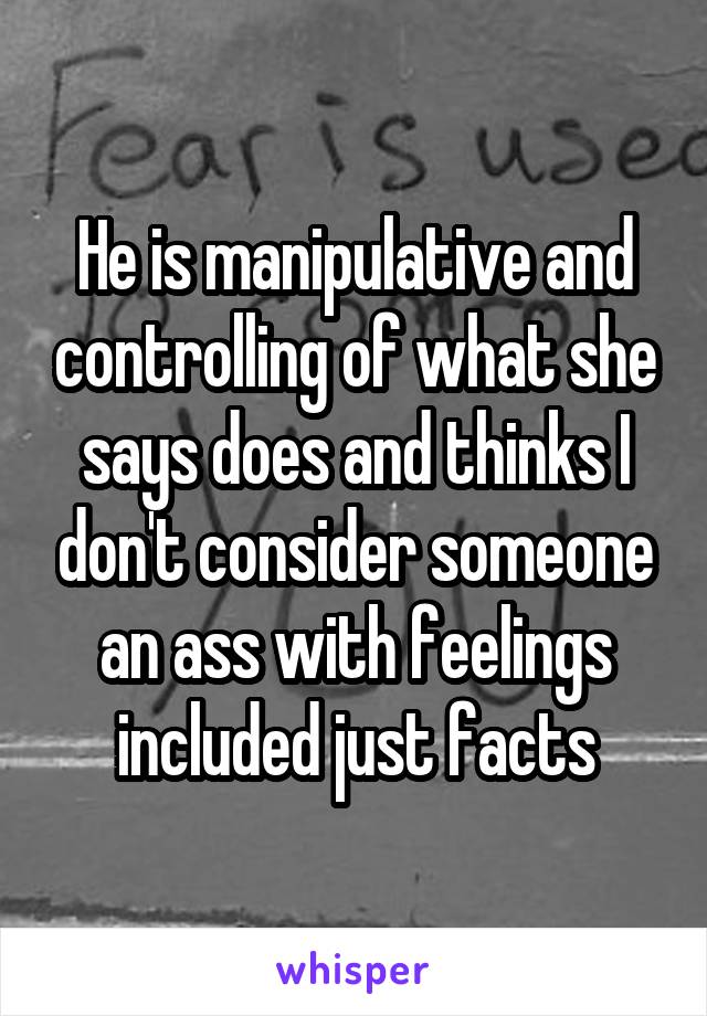 He is manipulative and controlling of what she says does and thinks I don't consider someone an ass with feelings included just facts