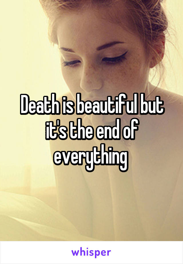 Death is beautiful but it's the end of everything 
