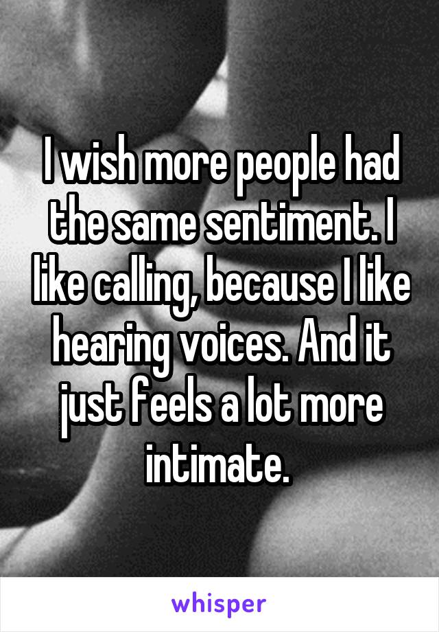 I wish more people had the same sentiment. I like calling, because I like hearing voices. And it just feels a lot more intimate. 