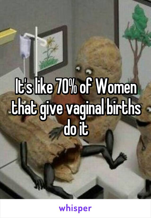It's like 70% of Women that give vaginal births do it