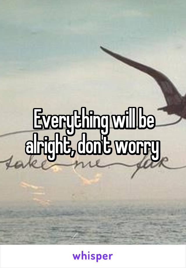 Everything will be alright, don't worry 