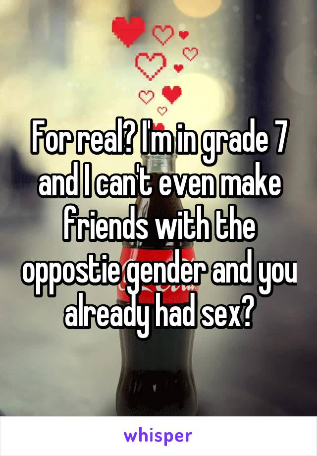 For real? I'm in grade 7 and I can't even make friends with the oppostie gender and you already had sex?