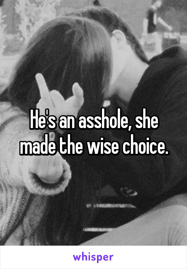 He's an asshole, she made the wise choice.