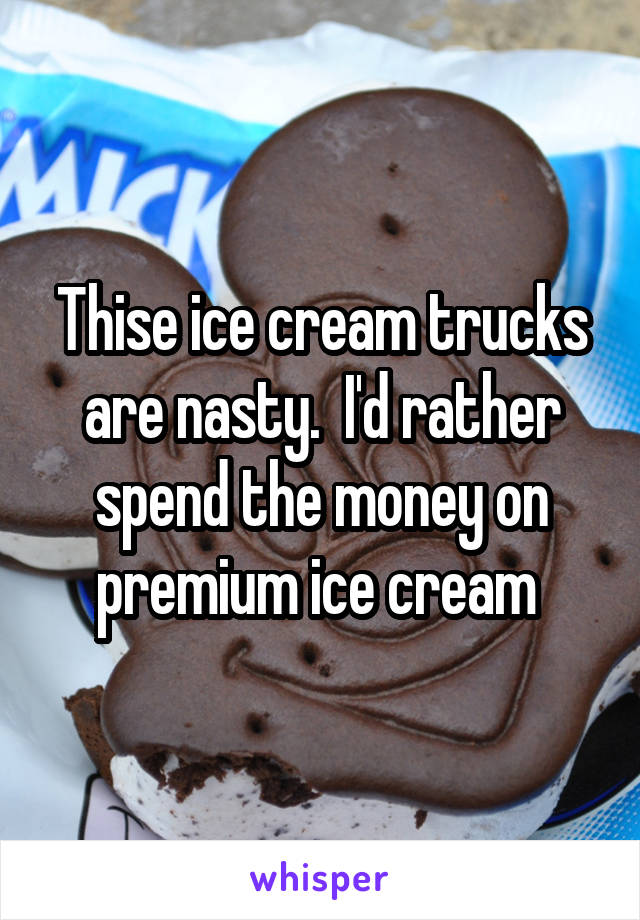 Thise ice cream trucks are nasty.  I'd rather spend the money on premium ice cream 
