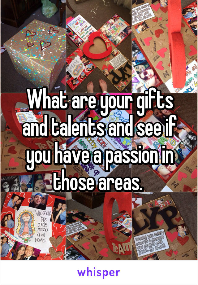 What are your gifts and talents and see if you have a passion in those areas. 