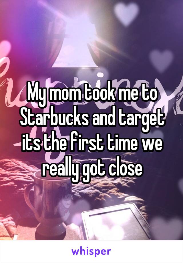 My mom took me to Starbucks and target its the first time we really got close