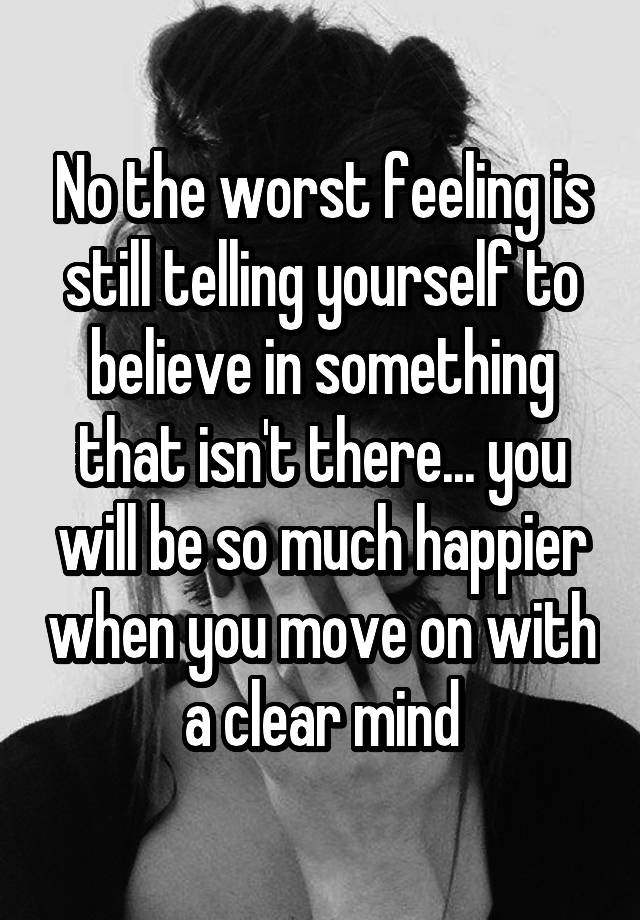 no-the-worst-feeling-is-still-telling-yourself-to-believe-in-something