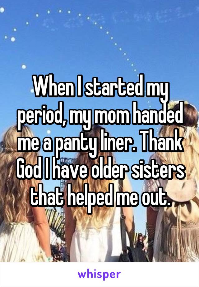 When I started my period, my mom handed me a panty liner. Thank God I have older sisters that helped me out.