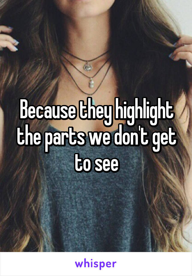 Because they highlight the parts we don't get to see