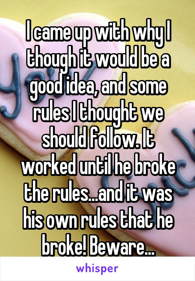I came up with why I though it would be a good idea, and some rules I thought we should follow. It worked until he broke the rules...and it was his own rules that he broke! Beware...