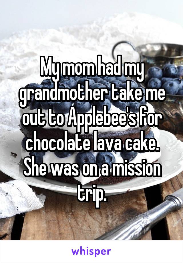 My mom had my grandmother take me out to Applebee's for chocolate lava cake. She was on a mission trip.