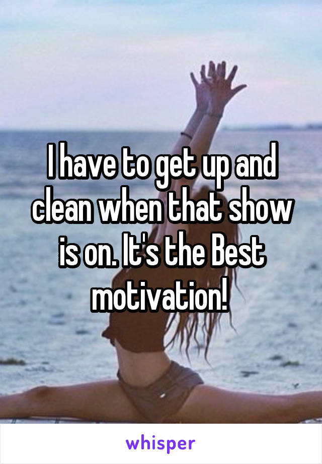 I have to get up and clean when that show is on. It's the Best motivation! 