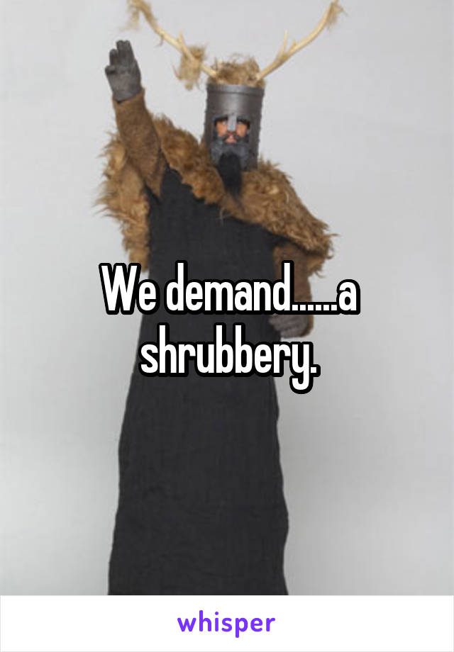 We demand......a shrubbery.
