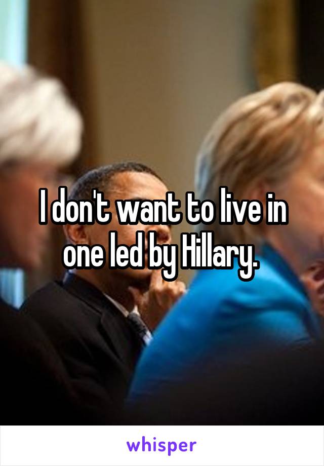 I don't want to live in one led by Hillary. 