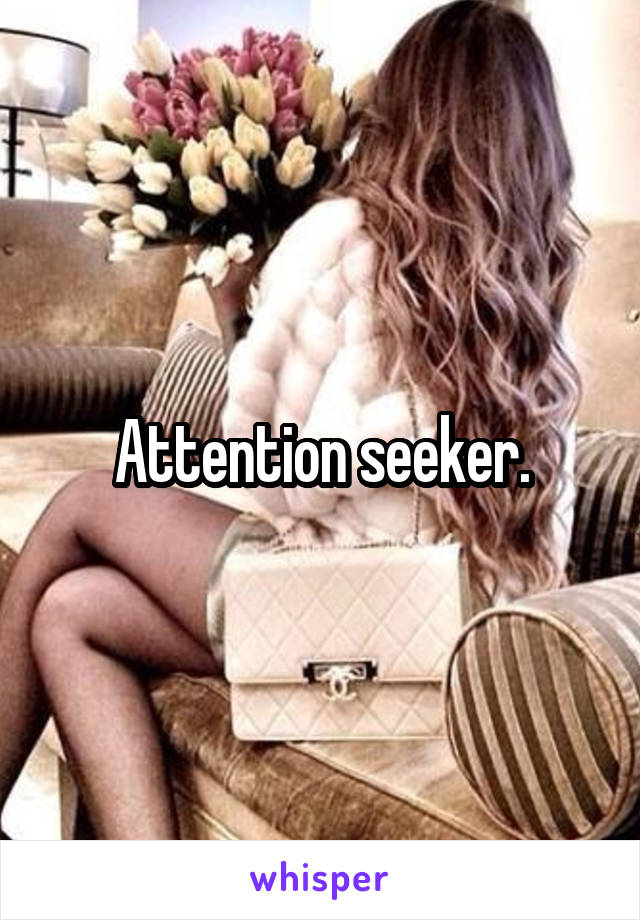 Attention seeker.