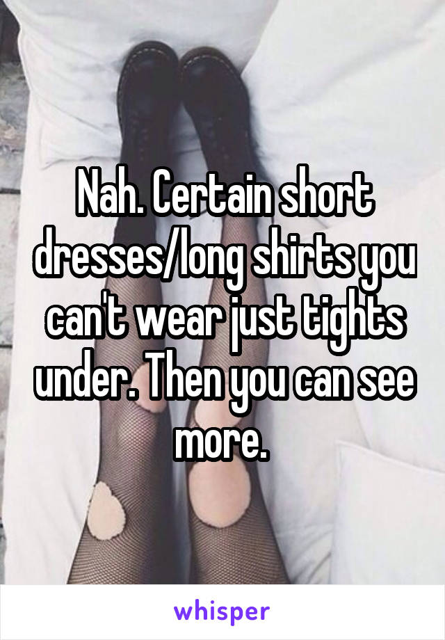 Nah. Certain short dresses/long shirts you can't wear just tights under. Then you can see more. 
