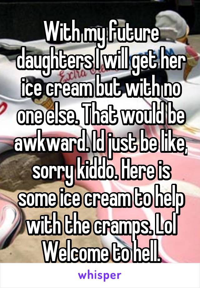 With my future daughters I will get her ice cream but with no one else. That would be awkward. Id just be like, sorry kiddo. Here is some ice cream to help with the cramps. Lol Welcome to hell.