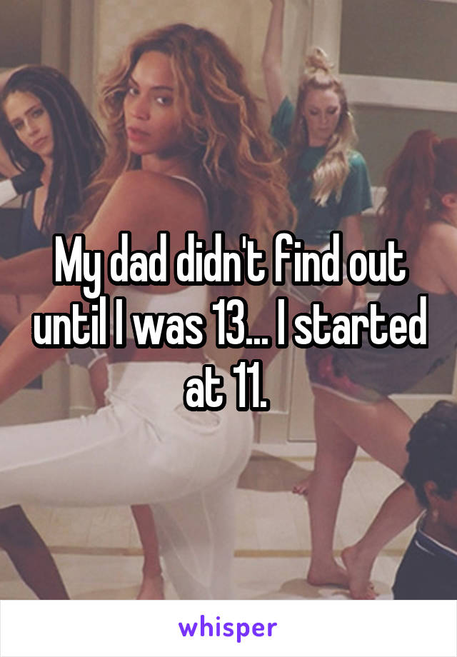 My dad didn't find out until I was 13... I started at 11. 