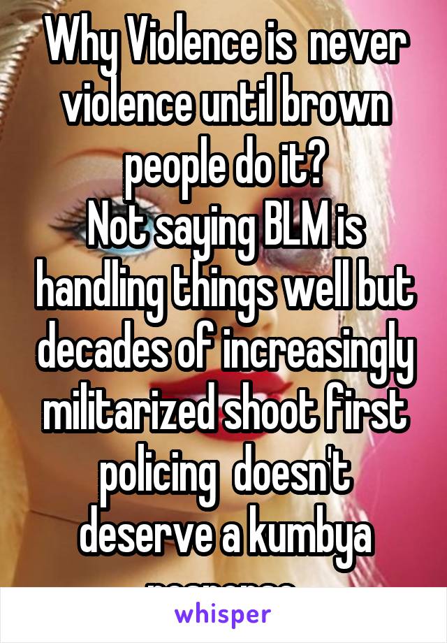 Why Violence is  never violence until brown people do it?
Not saying BLM is handling things well but decades of increasingly militarized shoot first policing  doesn't deserve a kumbya response 