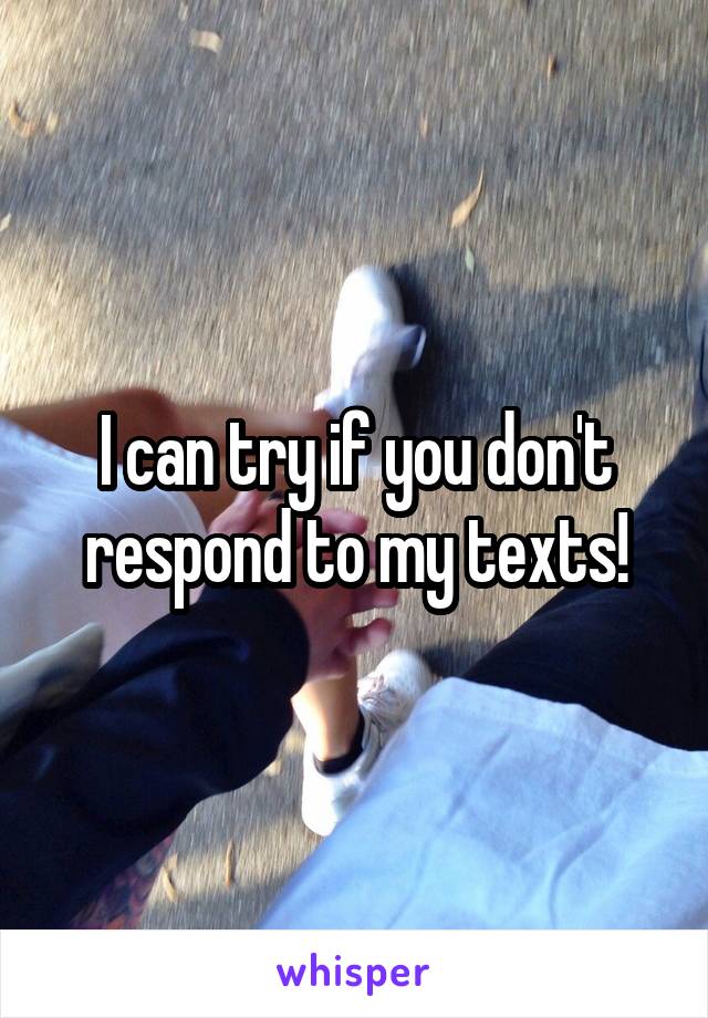 I can try if you don't respond to my texts!