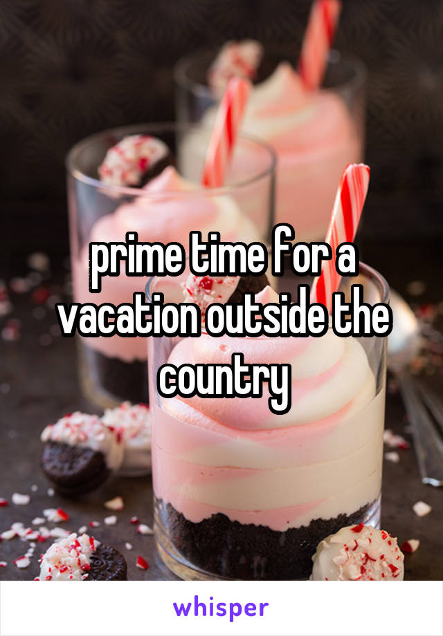prime time for a vacation outside the country