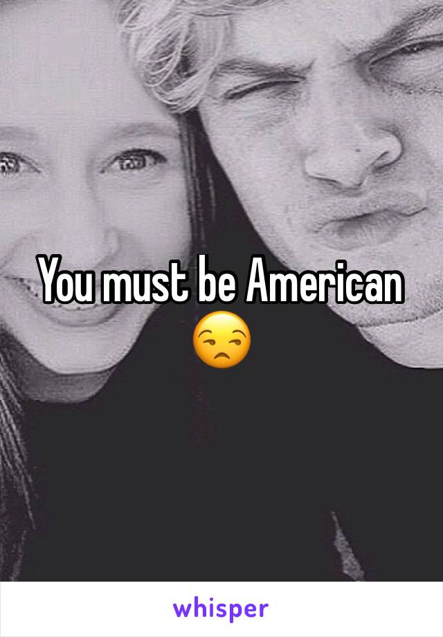 You must be American 😒