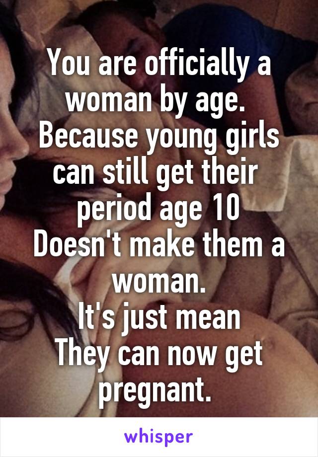 You are officially a woman by age. 
Because young girls can still get their  period age 10
Doesn't make them a woman.
It's just mean
They can now get pregnant. 