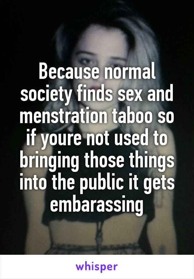 Because normal society finds sex and menstration taboo so if youre not used to bringing those things into the public it gets embarassing